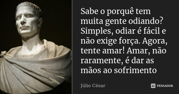 Sabe o porquê tem muita gente odiando? Simples, odiar é fácil e não exige força. Agora, tente amar! Amar, não raramente, é dar as mãos ao sofrimento... Frase de Julio Cesar.