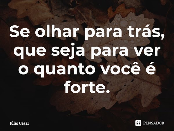 ⁠Se olhar para trás, que seja para ver o quanto você é forte.... Frase de Júlio César.