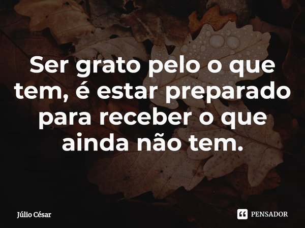 ⁠Ser grato pelo o que tem, é estar preparado para receber o que ainda não tem.... Frase de Júlio César.