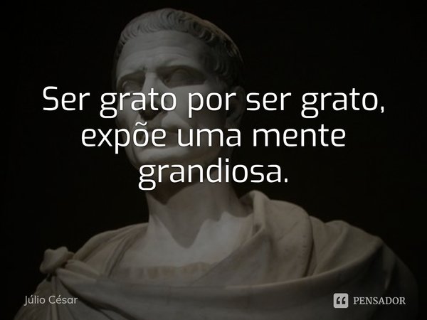 ⁠Ser grato por ser grato, expõe uma mente grandiosa.... Frase de Júlio César.