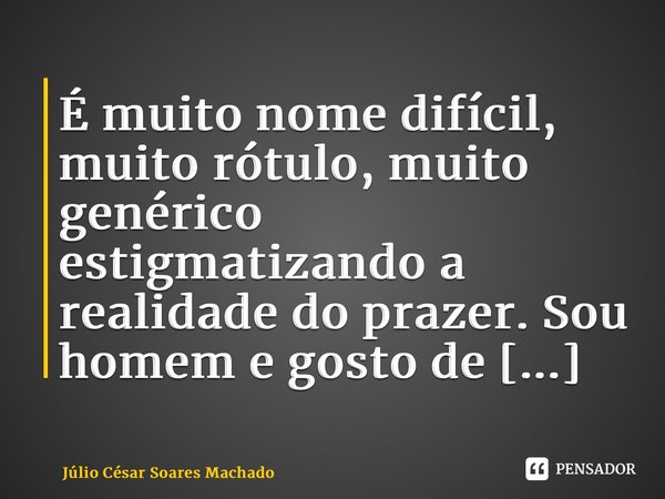 ⁠É muito nome difícil, muito rótulo, muito genérico estigmatizando a realidade do prazer. Sou homem e gosto de homem, simples assim.... Frase de Júlio César Soares Machado.