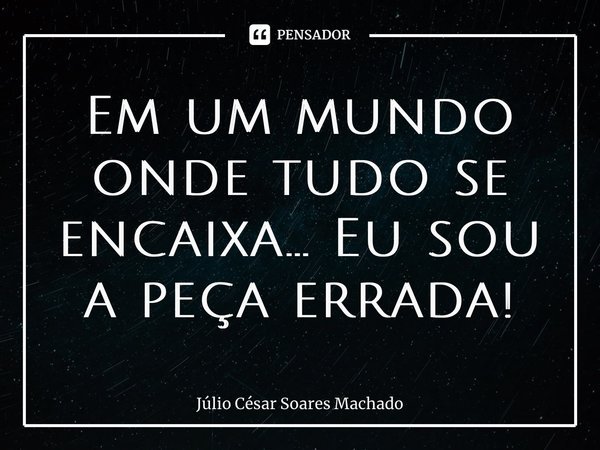 ⁠Em um mundo onde tudo se encaixa... Eu sou a peça errada!... Frase de Júlio César Soares Machado.