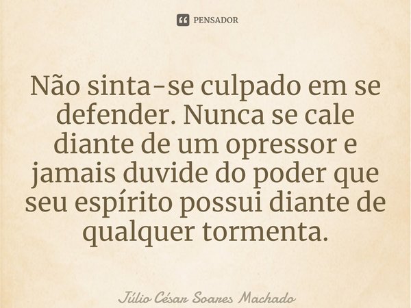 ⁠Não sinta-se culpado em se defender. Nunca se cale diante de um opressor e jamais duvide do poder que seu espírito possui diante de qualquer tormenta.... Frase de Júlio César Soares Machado.
