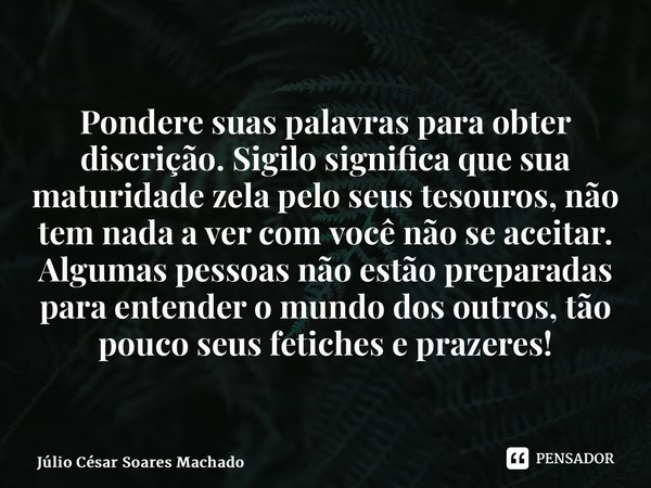 ⁠Pondere suas palavras para obter discrição. Sigilo significa que sua maturidade zela pelo seus tesouros, não tem nada a ver com você não se aceitar. Algumas pe... Frase de Júlio César Soares Machado.