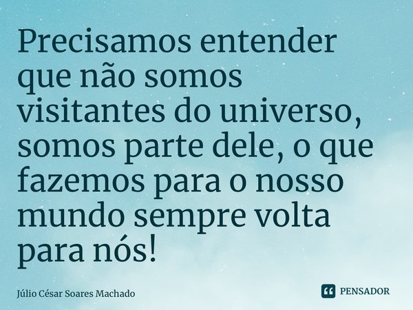 ⁠Precisamos entender que não somos visitantes do universo, somos parte dele, o que fazemos para o nosso mundo sempre volta para nós!... Frase de Júlio César Soares Machado.