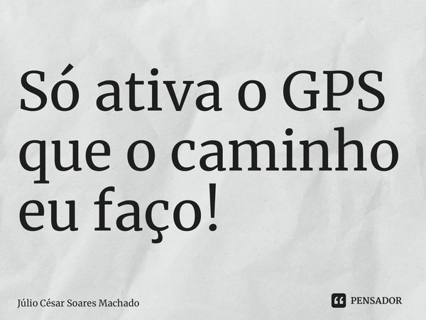 ⁠Só ativa o GPS que o caminho eu faço!... Frase de Júlio César Soares Machado.