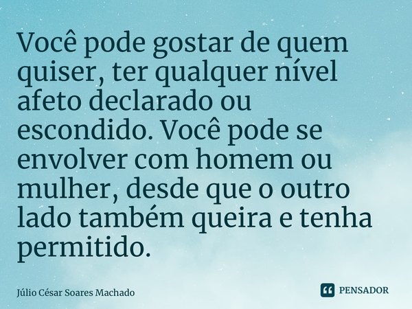 ⁠Você pode gostar de quem quiser, ter qualquer nível afeto declarado ou escondido. Você pode se envolver com homem ou mulher, desde que o outro lado também quei... Frase de Júlio César Soares Machado.