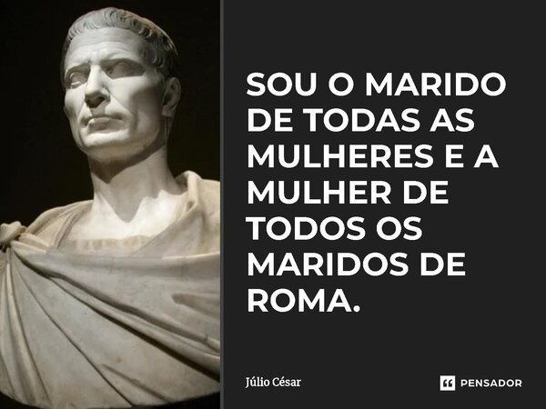 ⁠SOU O MARIDO DE TODAS AS MULHERES E A MULHER DE TODOS OS MARIDOS DE ROMA.... Frase de Júlio César.