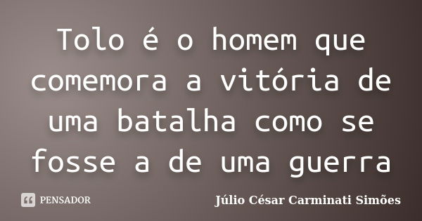 Tolo é o homem que comemora a vitória de uma batalha como se fosse a de uma guerra... Frase de Julio César Carminati Simões.