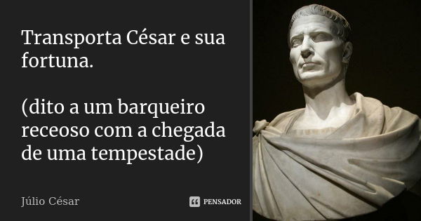 Transporta César e sua fortuna. (dito a um barqueiro receoso com a chegada de uma tempestade)... Frase de Júlio César.