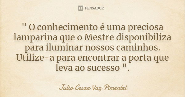 " O conhecimento é uma preciosa lamparina que o Mestre disponibiliza para iluminar nossos caminhos. Utilize-a para encontrar a porta que leva ao sucesso &q... Frase de Julio Cesar Vaz Pimentel .'..