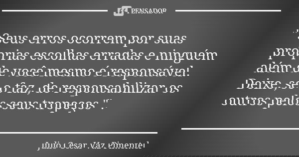" Seus erros ocorrem por suas próprias escolhas erradas e ninguém além de você mesmo é responsável. Deixe, se o faz, de responsabilizar os outros pelos seu... Frase de Julio Cesar Vaz Pimentel .'..