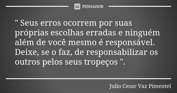 " Seus erros ocorrem por suas próprias escolhas erradas e ninguém além de você mesmo é responsável. Deixe, se o faz, de responsabilizar os outros pelos seu... Frase de Julio Cesar Vaz Pimentel .'..