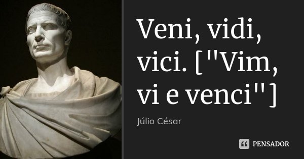 Veni, vidi, vici. ["Vim, vi e venci"]... Frase de Júlio Cesar.