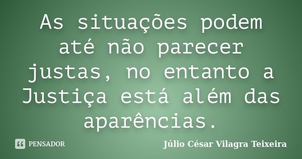 As situações podem até não parecer justas, no entanto a Justiça está além das aparências.... Frase de Júlio César Vilagra Teixeira.