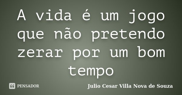 A vida é um jogo que não pretendo zerar por um bom tempo... Frase de Julio Cesar Villa Nova de Souza.