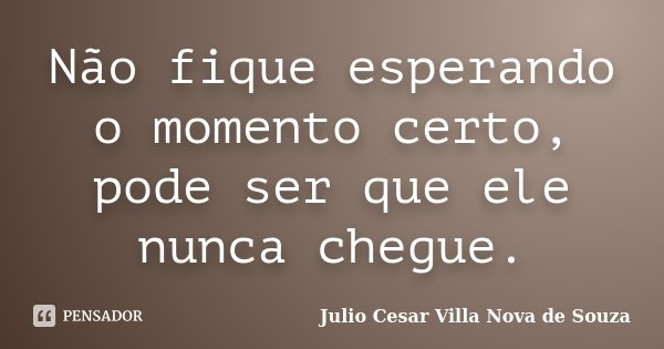 Não fique esperando o momento certo, pode ser que ele nunca chegue.... Frase de Julio Cesar Villa Nova de Souza.