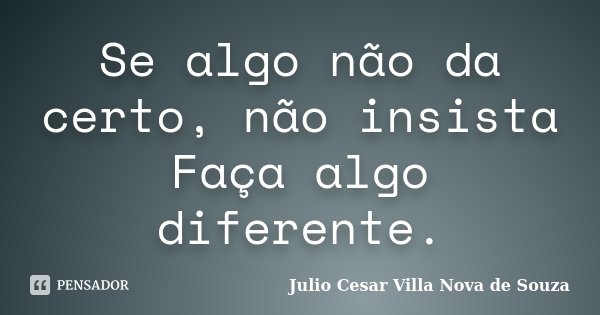 Se algo não da certo, não insista Faça algo diferente.... Frase de Julio Cesar Villa Nova de Souza.