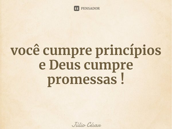 ⁠você cumpre princípios e Deus cumpre promessas !... Frase de Júlio César.