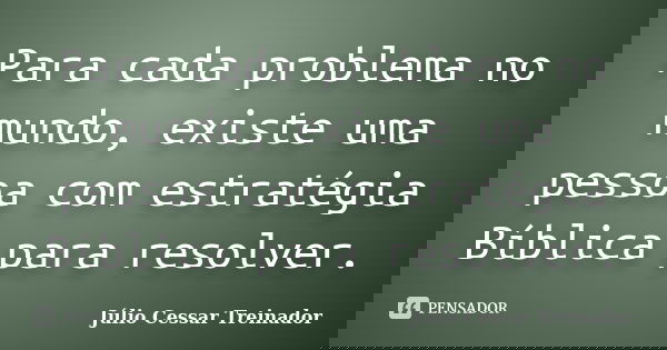Para cada problema no mundo, existe uma pessoa com estratégia Bíblica para resolver.... Frase de Júlio Cessar Treinador.