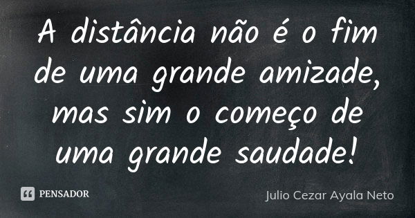 A distância não é o fim de uma grande amizade, mas sim o começo de uma grande saudade!... Frase de Julio Cezar Ayala Neto.