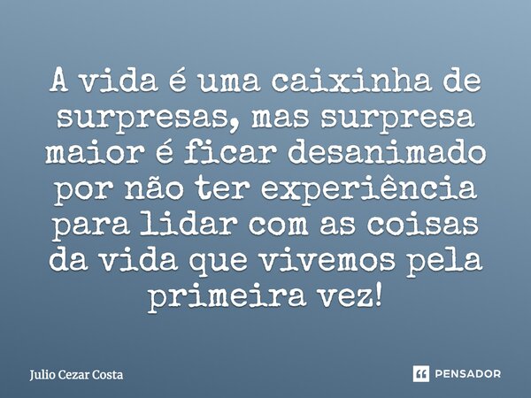 A vida é uma caixinha de surpresas, mas surpresa maior é ficar desanimado por não ter experiência para lidar com as coisas da vida que vivemos pela primeira vez... Frase de Julio Cezar Costa.