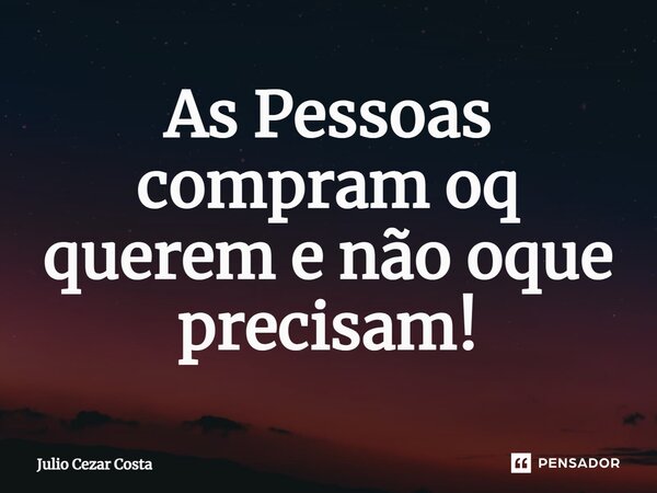 ⁠As Pessoas compram oq querem e não oque precisam!... Frase de Julio Cezar Costa.