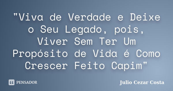 "Viva de Verdade e Deixe o Seu Legado, pois, Viver Sem Ter Um Propósito de Vida é Como Crescer Feito Capim"... Frase de Julio Cezar Costa.