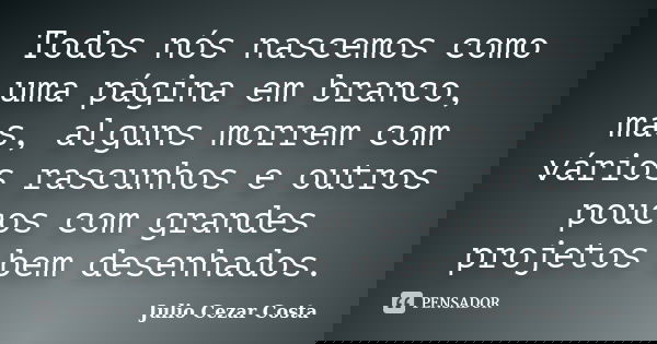 Todos nós nascemos como uma página em branco, mas, alguns morrem com vários rascunhos e outros poucos com grandes projetos bem desenhados.... Frase de Julio Cezar Costa.