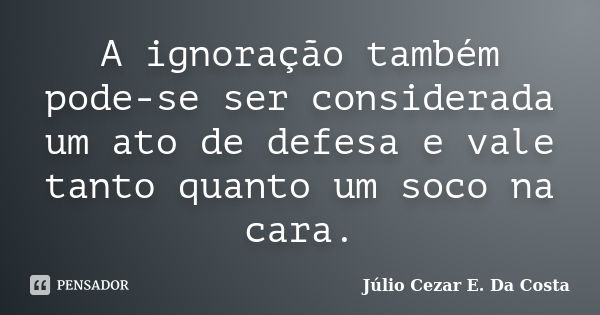 A ignoração também pode-se ser considerada um ato de defesa e vale tanto quanto um soco na cara.... Frase de Júlio Cezar E. Da Costa.