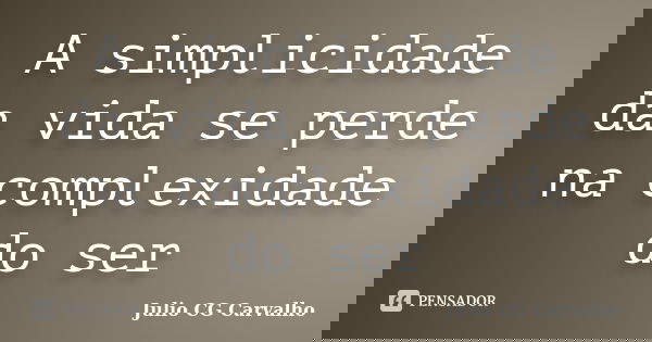 A simplicidade da vida se perde na complexidade do ser... Frase de Julio CG Carvalho.