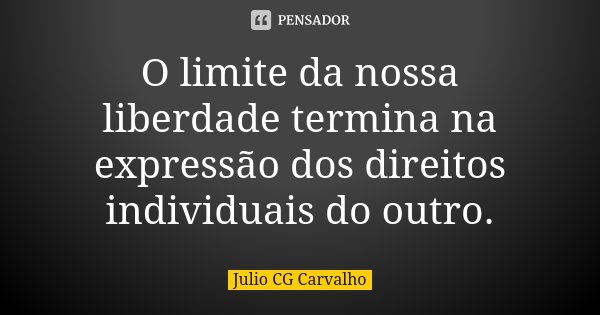 O limite da nossa liberdade termina na expressão dos direitos individuais do outro.... Frase de Julio CG Carvalho.