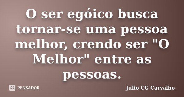 O ser egóico busca tornar-se uma pessoa melhor, crendo ser "O Melhor" entre as pessoas.... Frase de Julio CG Carvalho.