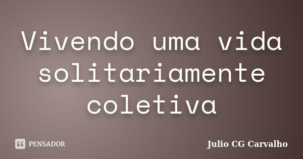 Vivendo uma vida solitariamente coletiva... Frase de Julio CG Carvalho.