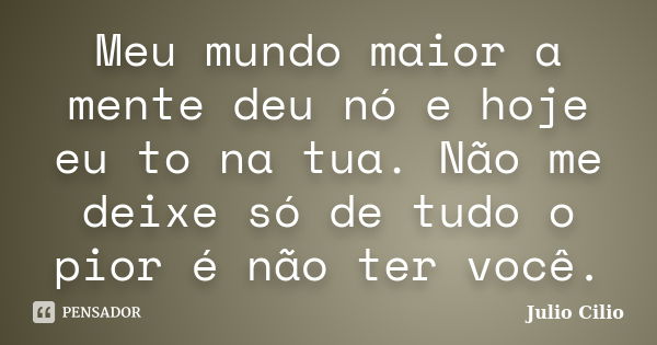 Meu mundo maior a mente deu nó e hoje eu to na tua. Não me deixe só de tudo o pior é não ter você.... Frase de Julio Cilio.