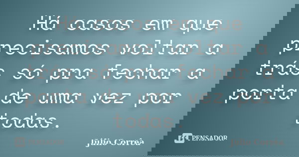 Há casos em que precisamos voltar a trás só pra fechar a porta de uma vez por todas.... Frase de Júlio Corrêa.