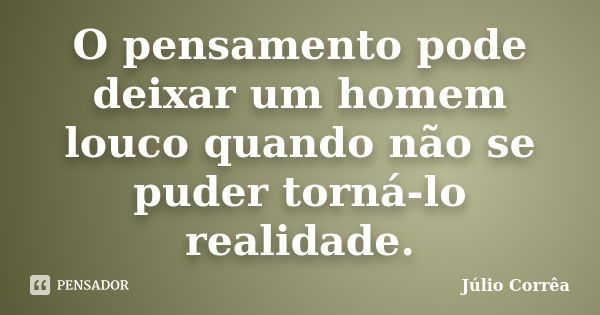 O pensamento pode deixar um homem louco quando não se puder torná-lo realidade.... Frase de Júlio Corrêa.