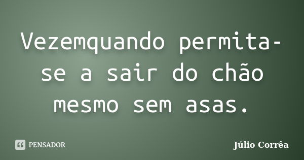 Vezemquando permita-se a sair do chão mesmo sem asas.... Frase de Júlio Corrêa.