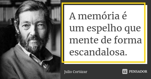 A memória é um espelho que mente de forma escandalosa.... Frase de Julio Cortázar.