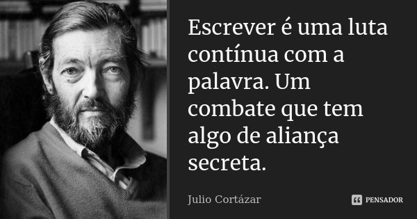 Escrever é uma luta contínua com a palavra. Um combate que tem algo de aliança secreta.... Frase de Julio Cortázar.