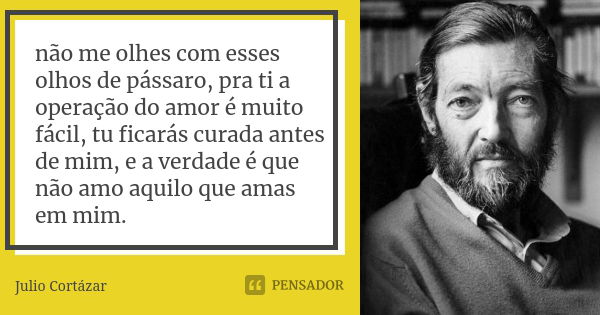 não me olhes com esses olhos de pássaro, pra ti a operação do amor é muito fácil, tu ficarás curada antes de mim, e a verdade é que não amo aquilo que amas em m... Frase de Julio Cortázar.