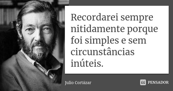 Recordarei sempre nitidamente porque foi simples e sem circunstâncias inúteis.... Frase de Julio Cortázar.