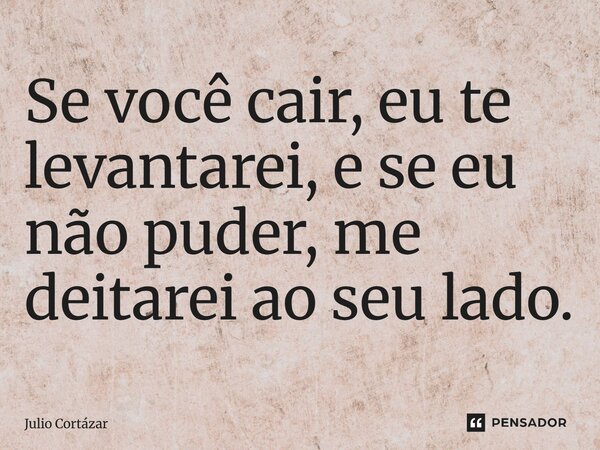 ⁠Se você cair, eu te levantarei, e se eu não puder, me deitarei ao seu lado.... Frase de Julio Cortázar.