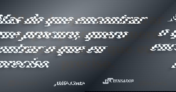 Mas do que encontrar o que procuro, quero encontrar o que eu preciso.... Frase de Júlio Costa.