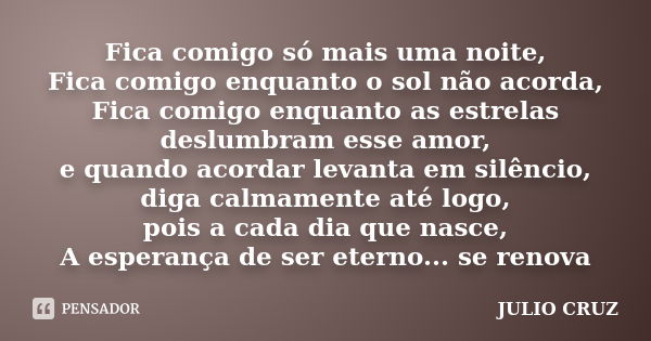 Fica comigo só mais uma noite, Fica comigo enquanto o sol não acorda, Fica comigo enquanto as estrelas deslumbram esse amor, e quando acordar levanta em silênci... Frase de JULIO CRUZ.