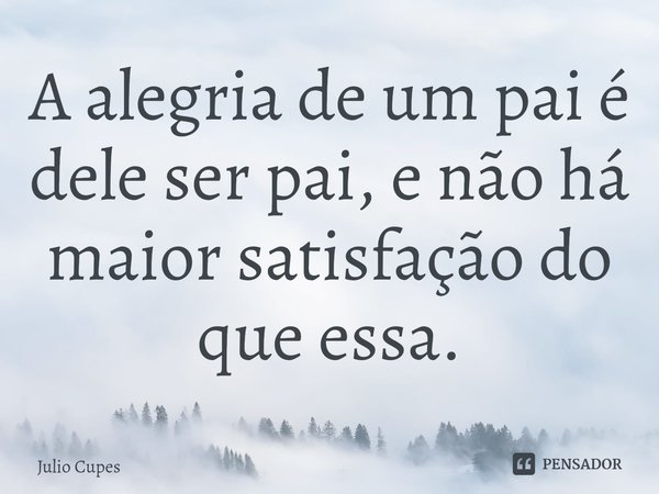 ⁠A alegria de um pai é dele ser pai, e não há maior satisfação do que essa.... Frase de Julio Cupes.