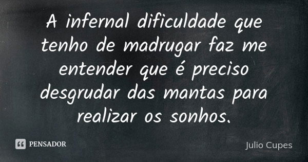 A infernal dificuldade que tenho de madrugar faz me entender que é preciso desgrudar das mantas para realizar os sonhos.... Frase de Julio Cupes.