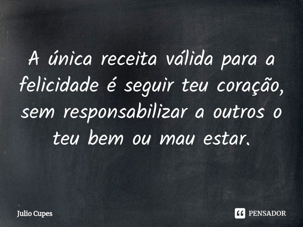 ⁠A única receita válida para a felicidade é seguir teu coração, sem responsabilizar a outros o teu bem ou mau estar.... Frase de Julio Cupes.