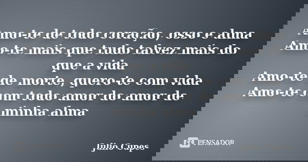 Amo-te de todo coração, osso e alma Amo-te mais que tudo talvez mais do que a vida Amo-te de morte, quero-te com vida Amo-te com todo amor do amor de minha alma... Frase de Julio Cupes.