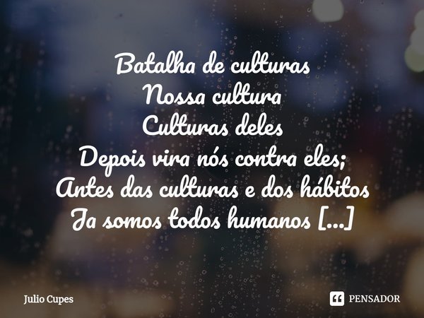 ⁠Batalha de culturas
Nossa cultura
Culturas deles
Depois vira nós contra eles; Antes das culturas e dos hábitos
Ja somos todos humanos
O que inventou isso queri... Frase de Julio Cupes.